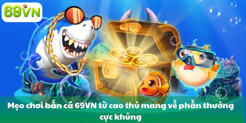 Mẹo chơi bắn cá 69VN từ cao thủ mang về phần thưởng cực khủng